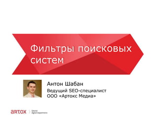 Фильтры поисковых
систем
Антон Шабан
Ведущий SEO-специалист
ООО «Артокс Медиа»

 