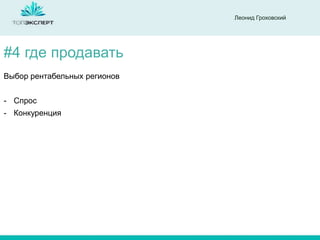 Леонид Гроховский

#4 где продавать
Выбор рентабельных регионов
- Спрос
- Конкуренция

 