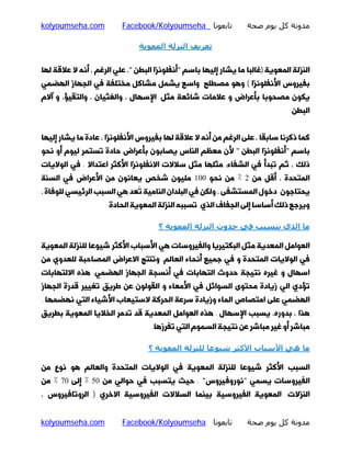 ‫ﻣﺪوﻧﺔ ﻛﻞ ﻳﻮم ﺻﺤﺔ‬

‫ﺗﺎﺑﻌﻮﻧﺎ ‪Facebook/Kolyoumseha‬‬

‫‪kolyoumseha.com‬‬

‫ﺗﻌﺮﻳﻒ اﻟﻨﺰﻟﺔ اﻟﻤﻌﻮﻳﺔ‬
‫اﻟﻨﺰﻟﮥ اﻟﻤﻌﻮﯾﮥ )ﻏﺎﻟﺒﺎ ﻣﺎ ﯾﺸﺎر إﻟﯿﻬﺎ ﺑﺎﺳﻢ "أﻧﻔﻠﻮﻧﺰا اﻟﺒﻄﻦ "، ﻋﻠﯽ اﻟﺮﻏﻢ ، أﻧﻪ ﻻ ﻋﻼﻗﮥ ﻟﻬﺎ‬
‫ﺑﻔﯿﺮوس اﻷﻧﻔﻠﻮﻧﺰا ( وﻫﻮ ﻣﺼﻄﻠﺢ واﺳﻊ ﯾﺸﻤﻞ ﻣﺸﺎﮐﻞ ﻣﺨﺘﻠﻔﮥ ﻓﯽ اﻟﺠﻬﺎز اﻟﻬﻀﻤﯽ‬

‫ﯾﮑﻮن ﻣﺼﺤﻮﺑﺎ ﺑﺄﻋﺮاض و ﻋﻼﻣﺎت ﺷﺎﺋﻌﮥ ﻣﺜﻞ اﻹﺳﻬﺎل ، واﻟﻐﺜﯿﺎن ، واﻟﺘﻘﯿﺆ، و آﻻم‬

‫اﻟﺒﻄﻦ.‬

‫ﮐﻤﺎ ذﮐﺮﻧﺎ ﺳﺎﺑﻘﺎ ، ﻋﻠﻰ اﻟﺮﻏﻢ ﻣﻦ أﻧﻪ ﻻ ﻋﻼﻗﮥ ﻟﻬﺎ ﺑﻔﯿﺮوس اﻷﻧﻔﻠﻮﻧﺰا ، ﻋﺎدة ﻣﺎ ﯾﺸﺎر إﻟﯿﻬﺎ‬

‫ﺑﺎﺳﻢ "أﻧﻔﻠﻮﻧﺰا اﻟﺒﻄﻦ " ﻷن ﻣﻌﻈﻢ اﻟﻨﺎس ﯾﺼﺎﺑﻮن ﺑﺄﻋﺮاض ﺣﺎدة ﺗﺴﺘﻤﺮ ﻟﯿﻮم أو ﻧﺤﻮ‬

‫ذﻟﮏ ، ﺛﻢ ﺗﺒﺪأ ﻓﯽ اﻟﺸﻔﺎء، ﻣﺜﻠﻬﺎ ﻣﺜﻞ ﺳﻼﻻت اﻻﻧﻔﻠﻮﻧﺰا اﻷﮐﺜﺮ اﻋﺘﺪاﻻ . ﻓﯽ اﻟﻮﻻﯾﺎت‬

‫اﻟﻤﺘﺤﺪة ، أﻗﻞ ﻣﻦ 2 ٪ ﻣﻦ ﻧﺤﻮ 001 ﻣﻠﯿﻮن ﺷﺨﺺ ﯾﻌﺎﻧﻮن ﻣﻦ اﻷﻋﺮاض ﻓﯽ اﻟﺴﻨﮥ‬
‫ﯾﺤﺘﺎﺟﻮن دﺧﻮل اﻟﻤﺴﺘﺸﻔﻰ ، وﻟﮑﻦ ﻓﯽ اﻟﺒﻠﺪان اﻟﻨﺎﻣﯿﮥ ﺗًﻌﺪ ﻫﯽ اﻟﺴﺒﺐ اﻟﺮﺋﯿﺴﯽ ﻟﻠﻮﻓﺎة ،‬
‫وﯾﺮﺟﻊ ذﻟﮏ أﺳﺎﺳﺎ إﻟﻰ اﻟﺠﻔﺎف اﻟﺬي ﺗﺴﺒﺒﻪ اﻟﻨﺰﻟﮥ اﻟﻤﻌﻮﯾﮥ اﻟﺤﺎدة.‬

‫ﻣﺎ اﻟﺬي ﻳﺘﺴﺒﺐ ﻓﻲ ﺣﺪوث اﻟﻨﺰﻟﺔ اﻟﻤﻌﻮﻳﺔ ؟‬
‫اﻟﻌﻮاﻣﻞ اﻟﻤﻌﺪﯾﮥ ﻣﺜﻞ اﻟﺒﮑﺘﯿﺮﯾﺎ واﻟﻔﯿﺮوﺳﺎت ﻫﯽ اﻷﺳﺒﺎب اﻷﮐﺜﺮ ﺷﯿﻮﻋﺎ ﻟﻠﻨﺰﻟﮥ اﻟﻤﻌﻮﯾﮥ‬
‫ﻓﯽ اﻟﻮﻻﯾﺎت اﻟﻤﺘﺤﺪة و ﻓﯽ ﺟﻤﯿﻊ أﻧﺤﺎء اﻟﻌﺎﻟﻢ. وﺗﻨﺘﺞ اﻻﻋﺮاض اﻟﻤﺼﺎﺣﺒﮥ ﻟﻠﻌﺪوي ﻣﻦ‬

‫اﺳﻬﺎل و ﻏﯿﺮه ﻧﺘﯿﺠﮥ ﺣﺪوث اﻟﺘﻬﺎﺑﺎت ﻓﯽ أﻧﺴﺠﮥ اﻟﺠﻬﺎز اﻟﻬﻀﻤﯽ. ﻫﺬه اﻻﻟﺘﻬﺎﺑﺎت‬
‫ﺗﺆدي اﻟﯽ زﯾﺎدة ﻣﺤﺘﻮى اﻟﺴﻮاﺋﻞ ﻓﯽ اﻷﻣﻌﺎء و اﻟﻘﻮﻟﻮن ﻋﻦ ﻃﺮﯾﻖ ﺗﻐﯿﯿﺮ ﻗﺪرة اﻟﺠﻬﺎز‬

‫اﻟﻬﻀﻤﯽ ﻋﻠﻰ اﻣﺘﺼﺎص اﻟﻤﺎء وزﯾﺎدة ﺳﺮﻋﮥ اﻟﺤﺮﮐﮥ ﻻﺳﺘﯿﻌﺎب اﻷﺷﯿﺎء اﻟﺘﯽ ﻧﻬﻀﻤﻬﺎ .‬

‫ﻫﺬا ، ﺑﺪوره، ﯾﺴﺒﺐ اﻹﺳﻬﺎل . ﻫﺬه اﻟﻌﻮاﻣﻞ اﻟﻤﻌﺪﯾﮥ ﻗﺪ ﺗﺪﻣﺮ اﻟﺨﻼﯾﺎ اﻟﻤﻌﻮﯾﮥ ﺑﻄﺮﯾﻖ‬

‫ﻣﺒﺎﺷﺮ أو ﻏﯿﺮ ﻣﺒﺎﺷﺮ ﻋﻦ ﻧﺘﯿﺠﮥ اﻟﺴﻤﻮم اﻟﺘﯽ ﺗﻔﺮزﻫﺎ.‬

‫ﻣﺎ ھﻲ اﻷﺳﺒﺎب اﻷﻛﺜﺮ ﺷﯿﻮﻋﺎ ﻟﻠﻨﺰﻟﺔ اﻟﻤﻌﻮﻳﺔ ؟‬
‫اﻟﺴﺒﺐ اﻷﮐﺜﺮ ﺷﯿﻮﻋﺎ ﻟﻠﻨﺰﻟﮥ اﻟﻤﻌﻮﯾﮥ ﻓﯽ اﻟﻮﻻﯾﺎت اﻟﻤﺘﺤﺪة واﻟﻌﺎﻟﻢ ﻫﻮ ﻧﻮع ﻣﻦ‬

‫اﻟﻔﯿﺮوﺳﺎت ﯾﺴﻤﯽ "ﻧﻮروﻓﯿﺮوس" . ﺣﯿﺚ ﯾﺘﺴﺒﺐ ﻓﯽ ﺣﻮاﻟﯽ ﻣﻦ 05 ٪ إﻟﻰ 07 ٪ ﻣﻦ‬
‫اﻟﻨﺰﻻت اﻟﻤﻌﻮﯾﮥ اﻟﻔﯿﺮوﺳﯿﮥ ﺑﯿﻨﻤﺎ اﻟﺴﻼﻻت اﻟﻔﯿﺮوﺳﯿﮥ اﻻﺧﺮي ) اﻟﺮوﺗﺎﻓﯿﺮوس ،‬

‫ﻣﺪوﻧﺔ ﻛﻞ ﻳﻮم ﺻﺤﺔ‬

‫ﺗﺎﺑﻌﻮﻧﺎ ‪Facebook/Kolyoumseha‬‬

‫‪kolyoumseha.com‬‬

 
