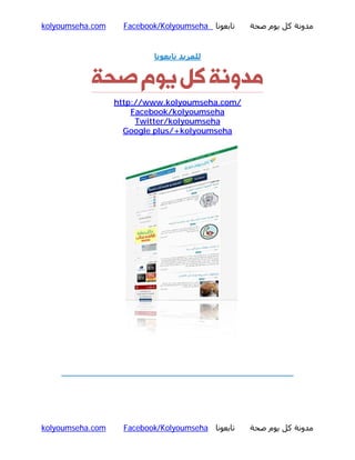 kolyoumseha.com

Facebook/Kolyoumseha ‫ﺗﺎﺑﻌﻮﻧﺎ‬

‫ﻣﺪوﻧﺔ ﻛﻞ ﻳﻮم ﺻﺤﺔ‬

‫ﻟﻠﻤﺰﻳﺪ ﺗﺎﺑﻌﻮﻧﺎ‬

‫ﻣﺪوﻧﮥ ﮐﻞ ﯾﻮم ﺻﺤﮥ‬
http://www.kolyoumseha.com/
Facebook/kolyoumseha
Twitter/kolyoumseha
Google plus/+kolyoumseha

kolyoumseha.com

Facebook/Kolyoumseha ‫ﺗﺎﺑﻌﻮﻧﺎ‬

‫ﻣﺪوﻧﺔ ﻛﻞ ﻳﻮم ﺻﺤﺔ‬

 