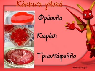 Φράουλα
Κεράσι
Τριαντάφυλλο
Βιολέττα Σταύρου

 