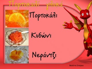 Πορτοκάλι
Κυδώνι
Νεράντζι
Βιολέττα Σταύρου

 