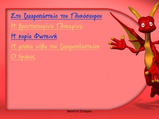 Στο ζαχαροπάστείο του Γλυκόσαυρου
Η βροντοσαυρίνα Γλυκερίνα
Η κυρία Φωτεινή
Η μπόσα νόβα του ζαχαροπλαστείου
Ο δράκος

Βιο...