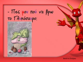 - Πες μου πού να βρω
το Γλυκόσαυρο;

Βιολέττα Σταύρου

 