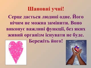 Шановні учні!
Серце дається людині одне. Його
нічим не можна замінити. Воно
виконує важливі функції, без яких
живий організм існувати не буде.
Бережіть його!

 