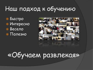 Наш подход к обучению 
 Быстро 
 Интересно 
 Весело 
 Полезно 
«Обучаем развлекая» 
 
