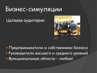 Бизнес-симуляции 
Целевая аудитория: 
 Предприниматели и собственники бизнеса 
 Руководители высшего и среднего уровней 
 Функциональные области – любые! 
 
