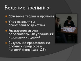 Ведение тренинга 
 Сочетание теории и практики 
 Упор на анализ и 
осмысленные действия 
 Расширение за счет 
дополнительных упражнений 
и домашних заданий 
 Визуальное представление 
сложных процессов и 
понятий 
 
