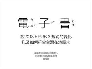 電 子 書
ㄉ
ㄧ
ㄢˋ

ˇ
ㄗ

ㄕ
ㄨ

談2013 EPUB 3 規範的變化
以及如何符合台灣在地需求
汪達數位出版公司創辦人
台灣數位出版聯盟顧問
董福興

 