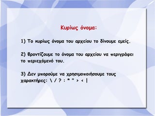 Κυρίως όνομα:
1) Το κυρίως όνομα του αρχείου το δίνουμε εμείς.
2) Φροντίζουμε το όνομα του αρχείου να περιγράφει
το περιεχόμενό του.
3) Δεν μπορούμε να χρησιμοποιήσουμε τους
χαρακτήρες:  / ? : * " > < |

 