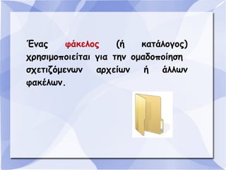 Ένας
φάκελος
(ή
κατάλογος)
χρησιμοποιείται για την ομαδοποίηση
σχετιζόμενων
αρχείων
ή
άλλων
φακέλων.

 