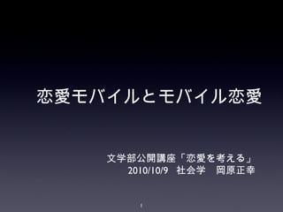 恋愛モバイルとモバイル恋愛

文学部公開講座「恋愛を考える」
2010/10/9 社会学　岡原正幸

1

 