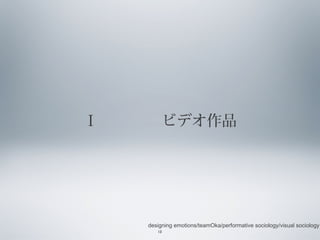 Ⅰ 　　　　ビデオ作品

designing emotions/teamOka/performative sociology/visual sociology
13

 