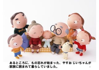 あるところに、もの忘れが始まった、やすお じいちゃんが
20:31:58
22
家族に囲まれて暮らしていました。

 