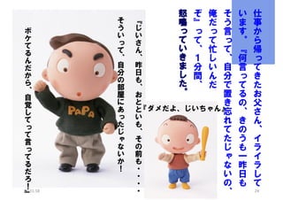 ボ
ケ
て
る
ん
だ
か
ら
、
自
覚
し
て
っ
て
言
っ
て
る
だ
ろ
！
20:31:58
』

そ
う
い
っ
て
、
自
分
の
部
屋
に
あ
っ
た
じ
ゃ
な
い
か
！

そ
『
う
じ
言
い
っ
さ
て
ん
、
、
昨
自
日
分
も
で
、
置
お
と
き
『ダメだよ、じいちゃん』
と
忘
い
れ
も
て
、
た
そ
の
じ
前
ゃ
も
な
・
い
・
の
・
・
、
怒
鳴
っ
て
い
き
ま
し
た
。

ぞ
』
っ
て
、
１
分
間
、

俺
だ
っ
て
忙
し
い
ん
だ

い
ま
す
。
『
何
言
っ
て
る
の
、
き
の
う
も
一
昨
日
も

仕
事
か
ら
帰
っ
て
き
た
お
父
さ
ん
、
イ
ラ
イ
ラ
し
て
24

 