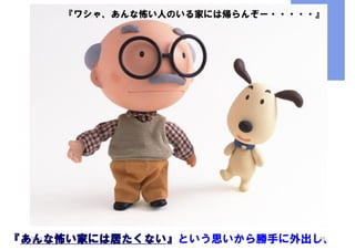 『ワシゃ、あんな怖い人のいる家には帰らんぞー・・・・・』

20:31:58
29
『あんな怖い家には居たくない』という思いから勝手に外出し、

 