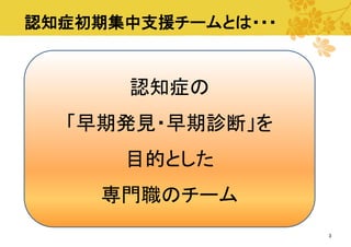 認知症初期集中支援チームとは・・・

認知症の

「早期発見・早期診断」を
目的とした
専門職のチーム
3

 