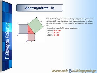 Γπαζηηπιόηηηα 1η

Στο διπλανό ςχιμα καταςκευάςαμε αρχικά το ορκογώνιο
τρίγωνο ΑΒΓ και εξωτερικά του, καταςκευάςαμε τετράγωνα, που το κακζνα ζχει ωσ πλευρά μία πλευρά του τριγώνου.
Υπολογίςτε τα εμβαδά των τετραγώνων:
(ΒΓΘΙ) = 102 = 100
(ΑΒΔΕ) = 82 = 64
(ΑΓΖΗ) = 62 = 36

 