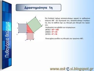 Γπαζηηπιόηηηα 1η

Στο διπλανό ςχιμα καταςκευάςαμε αρχικά το ορκογώνιο
τρίγωνο ΑΒΓ και εξωτερικά του, καταςκευάςαμε τετράγωνα, που το κακζνα ζχει ωσ πλευρά μία πλευρά του τριγώνου.
Υπολογίςτε τα εμβαδά των τετραγώνων:
(ΒΓΘΙ) = 102 = 100
(ΑΒΔΕ) = 82 = 64
(ΑΓΖΗ) = 62 = 36
Ποια ςχζςθ ςυνδζει τισ πλευρζσ του τριγώνου ΑΒΓ;

 