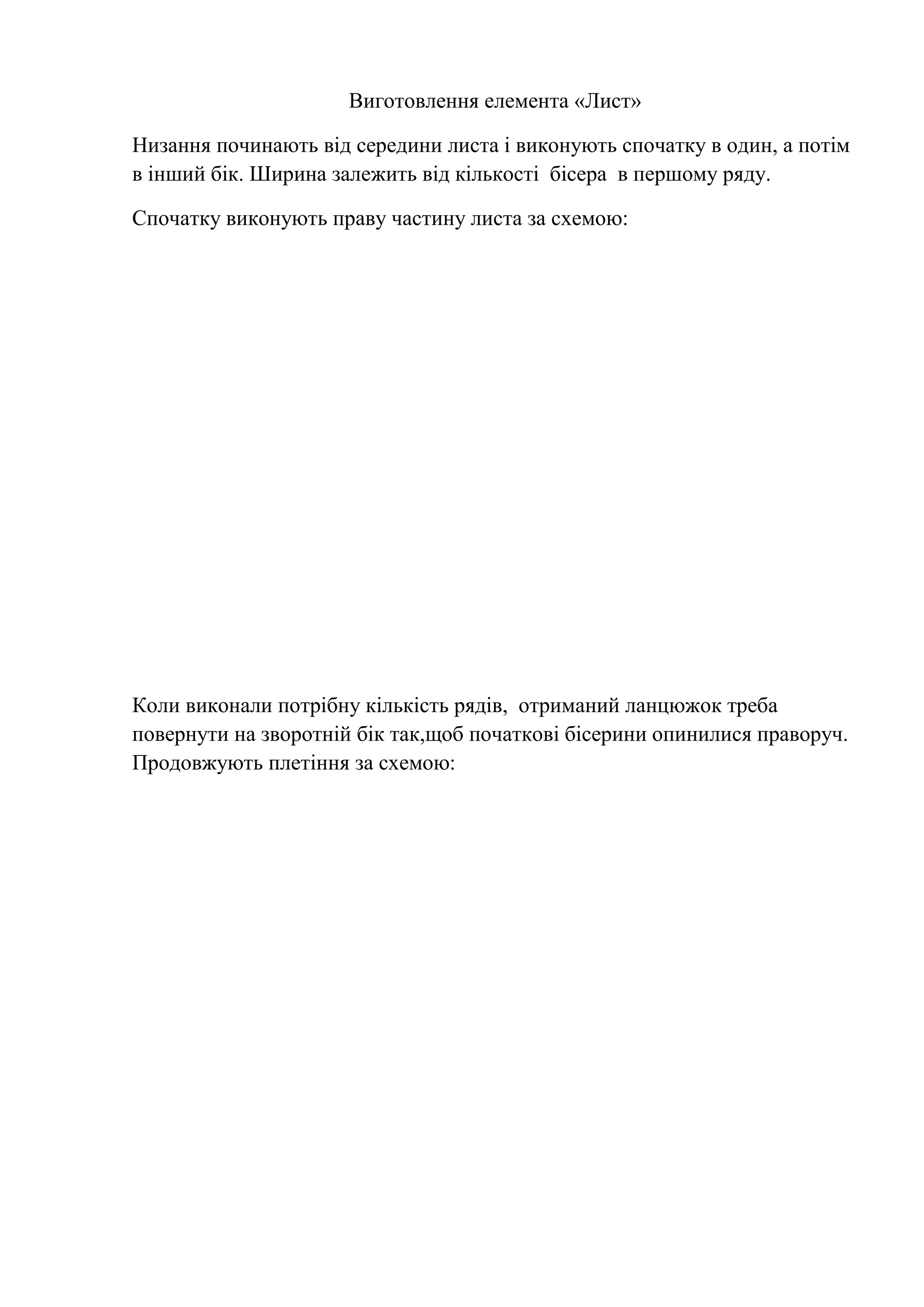 Виготовлення елемента «Лист»
Низання починають від середини листа і виконують спочатку в один, а потім
в інший бік. Ширина залежить від кількості бісера в першому ряду.
Спочатку виконують праву частину листа за схемою:

Коли виконали потрібну кількість рядів, отриманий ланцюжок треба
повернути на зворотній бік так,щоб початкові бісерини опинилися праворуч.
Продовжують плетіння за схемою:

 