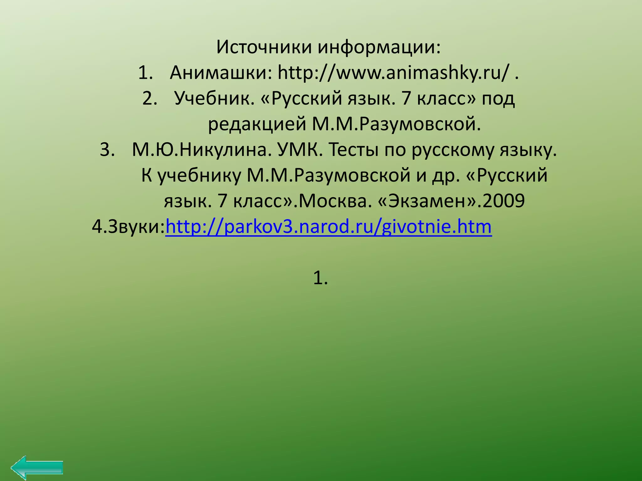 Источники информации:
1. Анимашки: http://www.animashky.ru/ .
2. Учебник. «Русский язык. 7 класс» под
редакцией М.М.Разумовской.
3. М.Ю.Никулина. УМК. Тесты по русскому языку.
К учебнику М.М.Разумовской и др. «Русский
язык. 7 класс».Москва. «Экзамен».2009
4.Звуки:http://parkov3.narod.ru/givotnie.htm
1.

 
