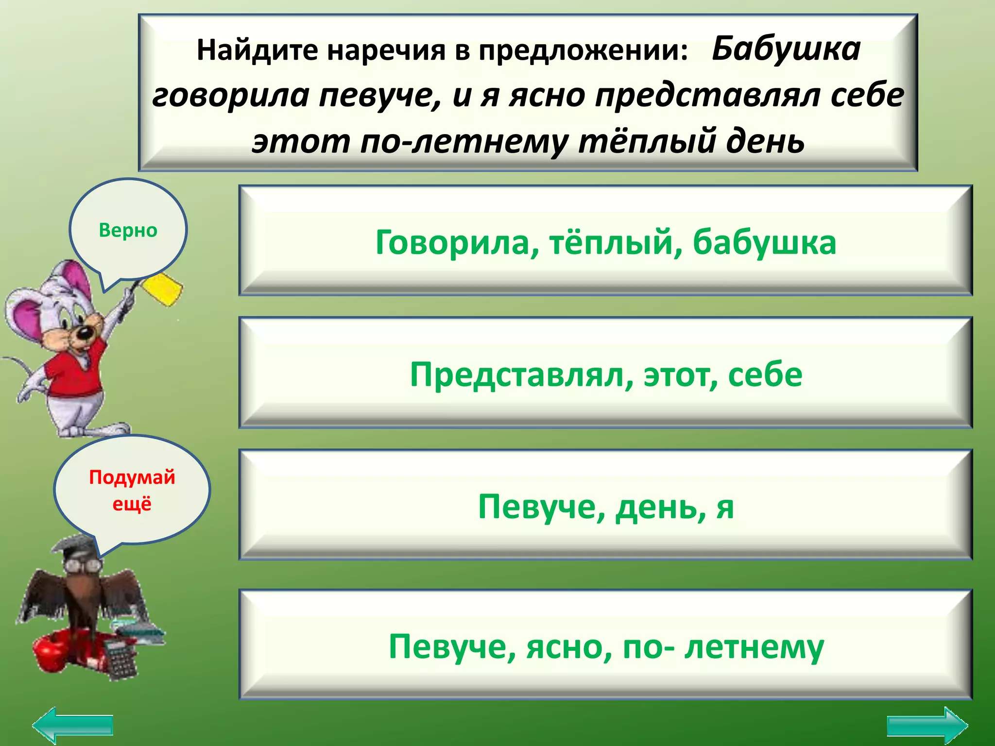 Найдите наречия в предложении: Бабушка

говорила певуче, и я ясно представлял себе
этот по-летнему тёплый день
Верно

Говорила, тёплый, бабушка
Представлял, этот, себе

Подумай
ещё

Певуче, день, я

Певуче, ясно, по- летнему

 