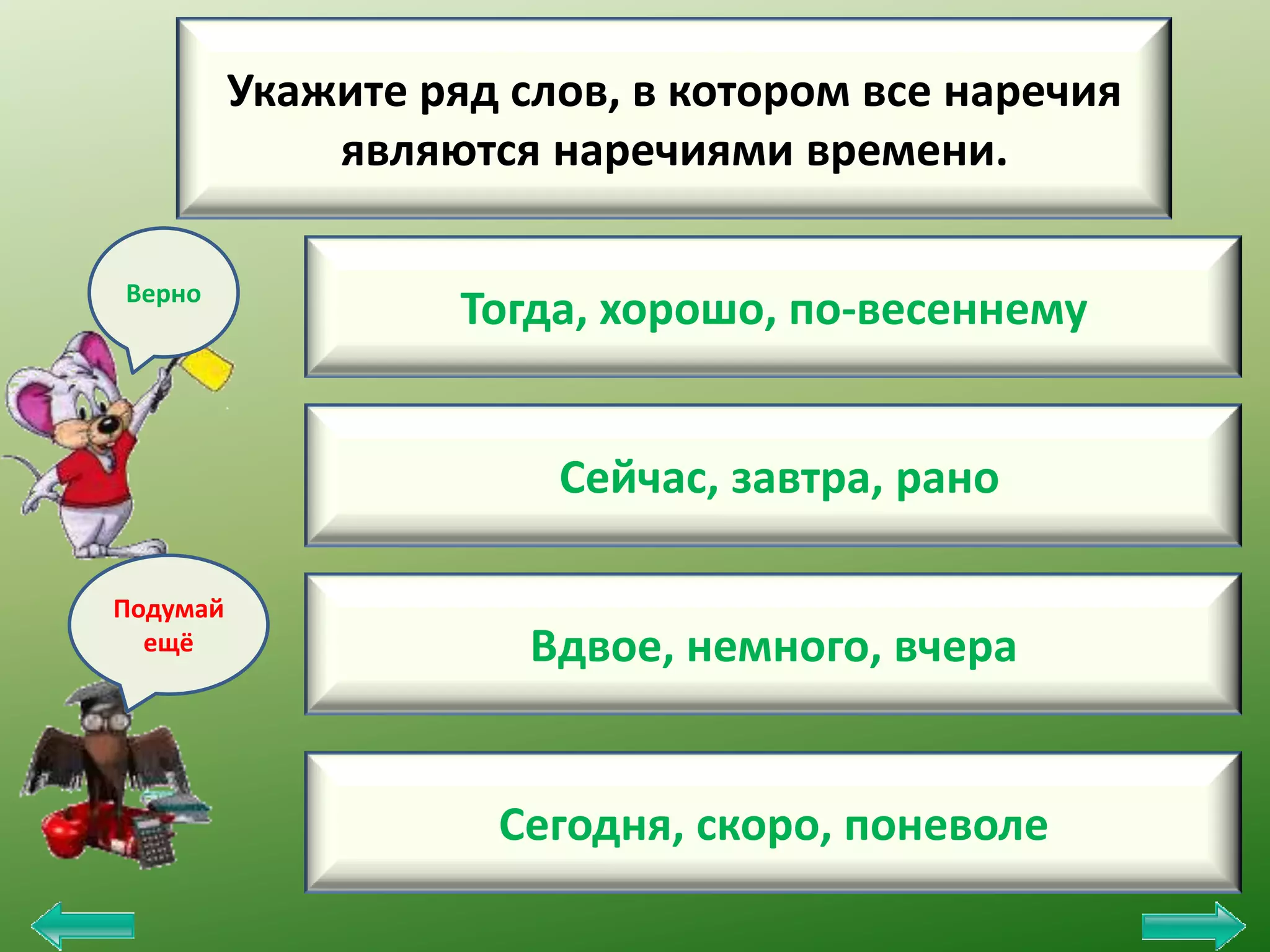 Укажите ряд слов, в котором все наречия
являются наречиями времени.
Верно

Тогда, хорошо, по-весеннему
Сейчас, завтра, рано

Подумай
ещё

Вдвое, немного, вчера

Сегодня, скоро, поневоле

 