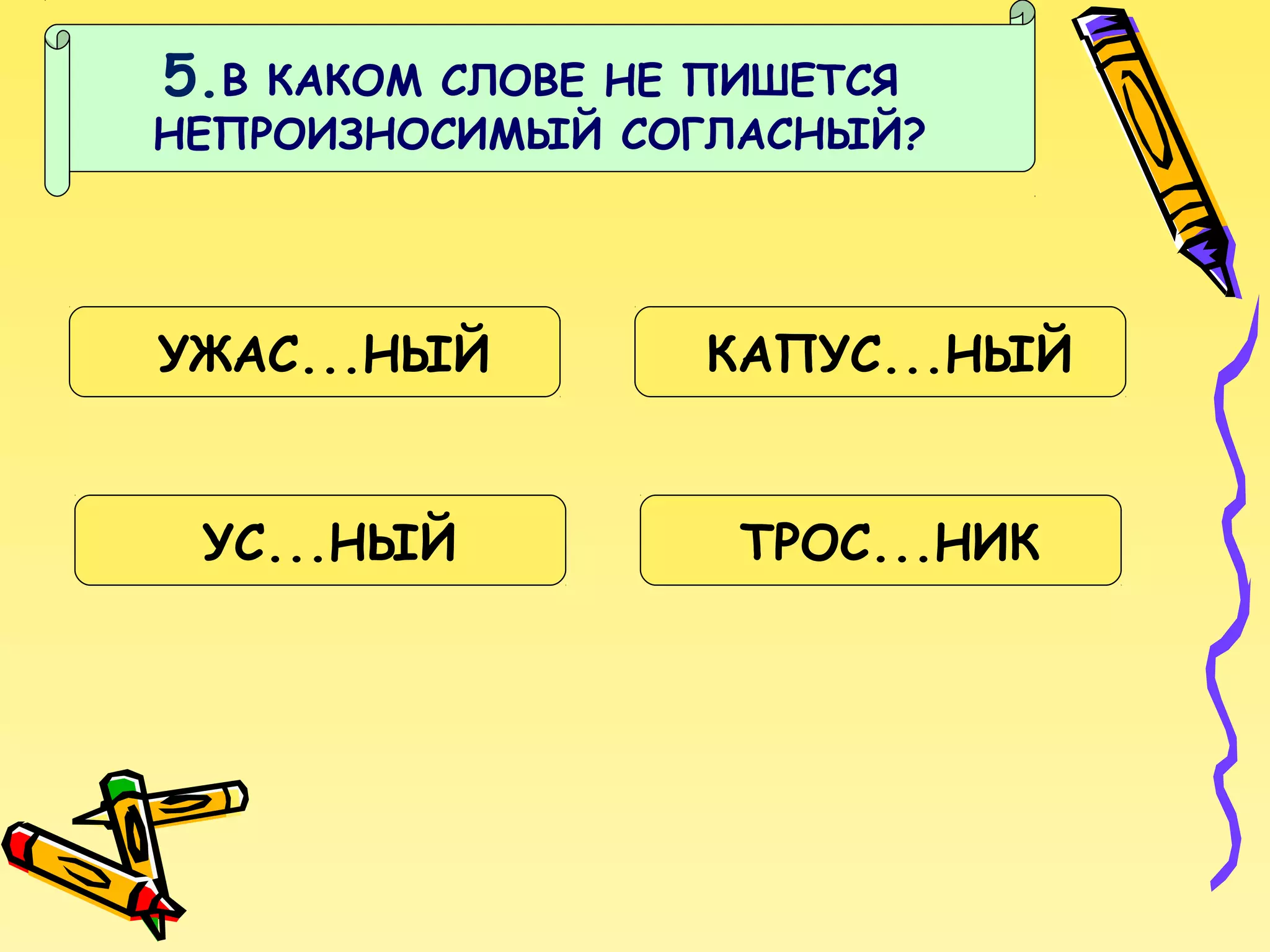 5.В

КАКОМ СЛОВЕ НЕ ПИШЕТСЯ
НЕПРОИЗНОСИМЫЙ СОГЛАСНЫЙ?

УЖАС...НЫЙ

КАПУС...НЫЙ

УС...НЫЙ

ТРОС...НИК

 