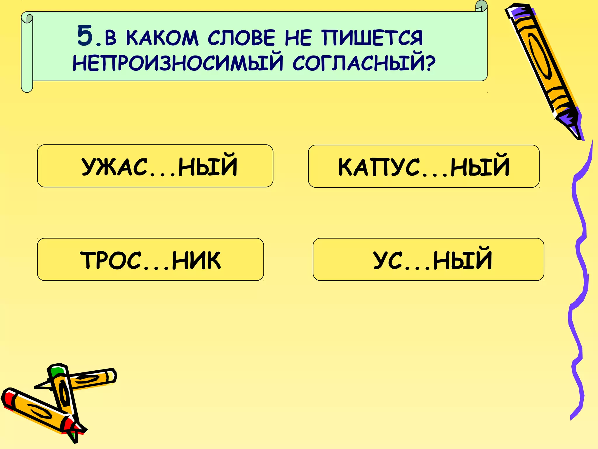 5.В

КАКОМ СЛОВЕ НЕ ПИШЕТСЯ
НЕПРОИЗНОСИМЫЙ СОГЛАСНЫЙ?

УЖАС...НЫЙ

ТРОС...НИК

КАПУС...НЫЙ

УС...НЫЙ

 