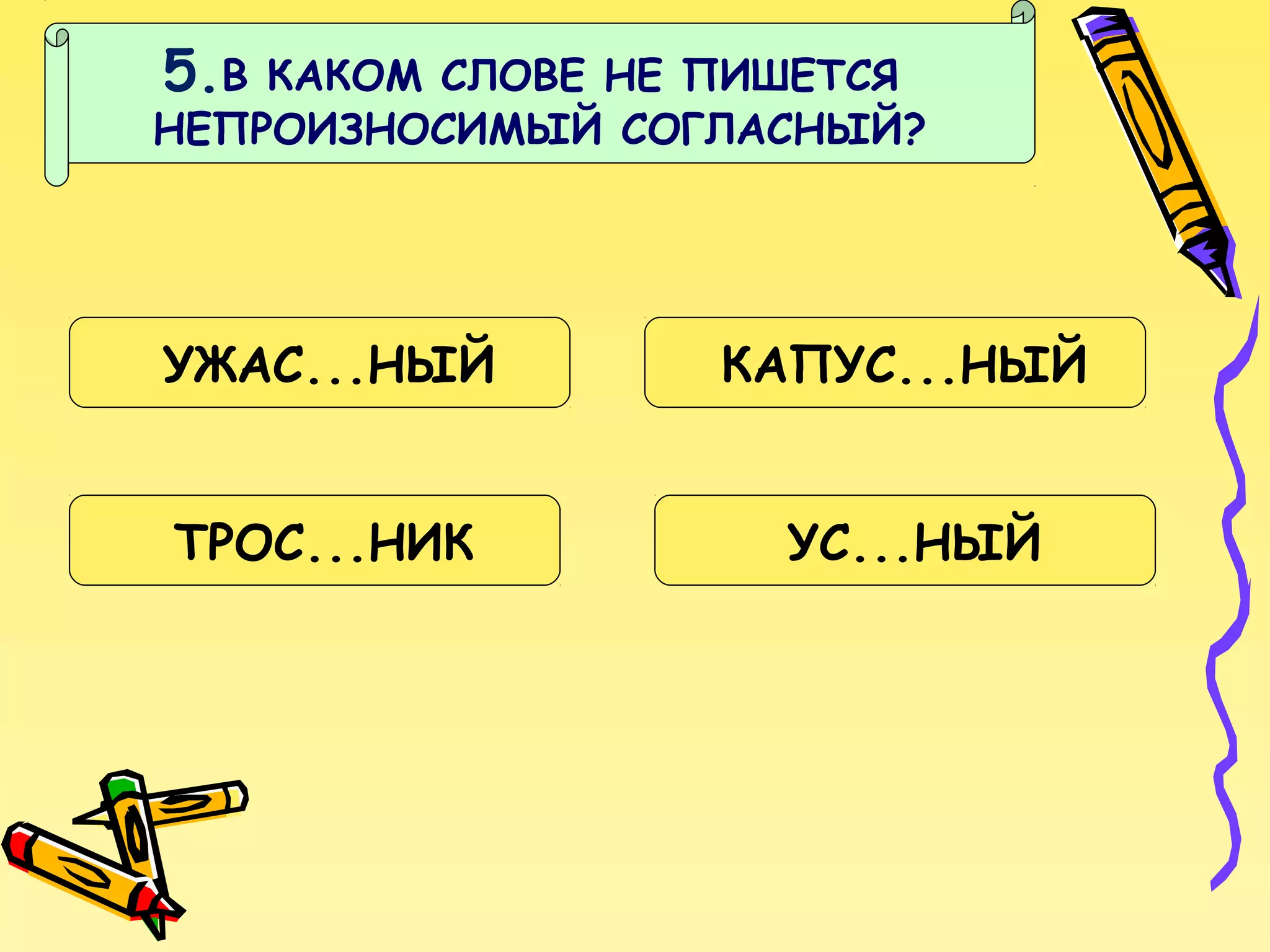 5.В

КАКОМ СЛОВЕ НЕ ПИШЕТСЯ
НЕПРОИЗНОСИМЫЙ СОГЛАСНЫЙ?

УЖАС...НЫЙ

КАПУС...НЫЙ

ТРОС...НИК

УС...НЫЙ

 