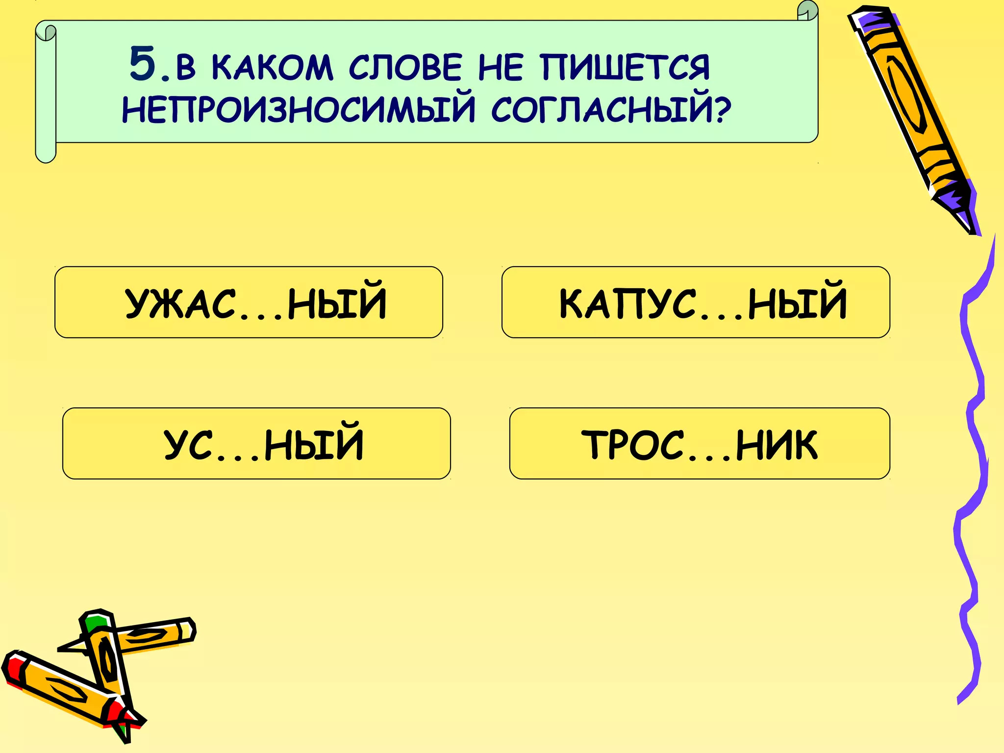 5.В

КАКОМ СЛОВЕ НЕ ПИШЕТСЯ
НЕПРОИЗНОСИМЫЙ СОГЛАСНЫЙ?

УЖАС...НЫЙ

КАПУС...НЫЙ

УС...НЫЙ

ТРОС...НИК

 