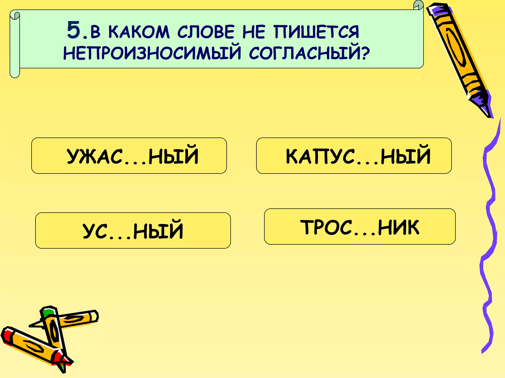 5.В

КАКОМ СЛОВЕ НЕ ПИШЕТСЯ
НЕПРОИЗНОСИМЫЙ СОГЛАСНЫЙ?

УЖАС...НЫЙ

КАПУС...НЫЙ

УС...НЫЙ

ТРОС...НИК

 