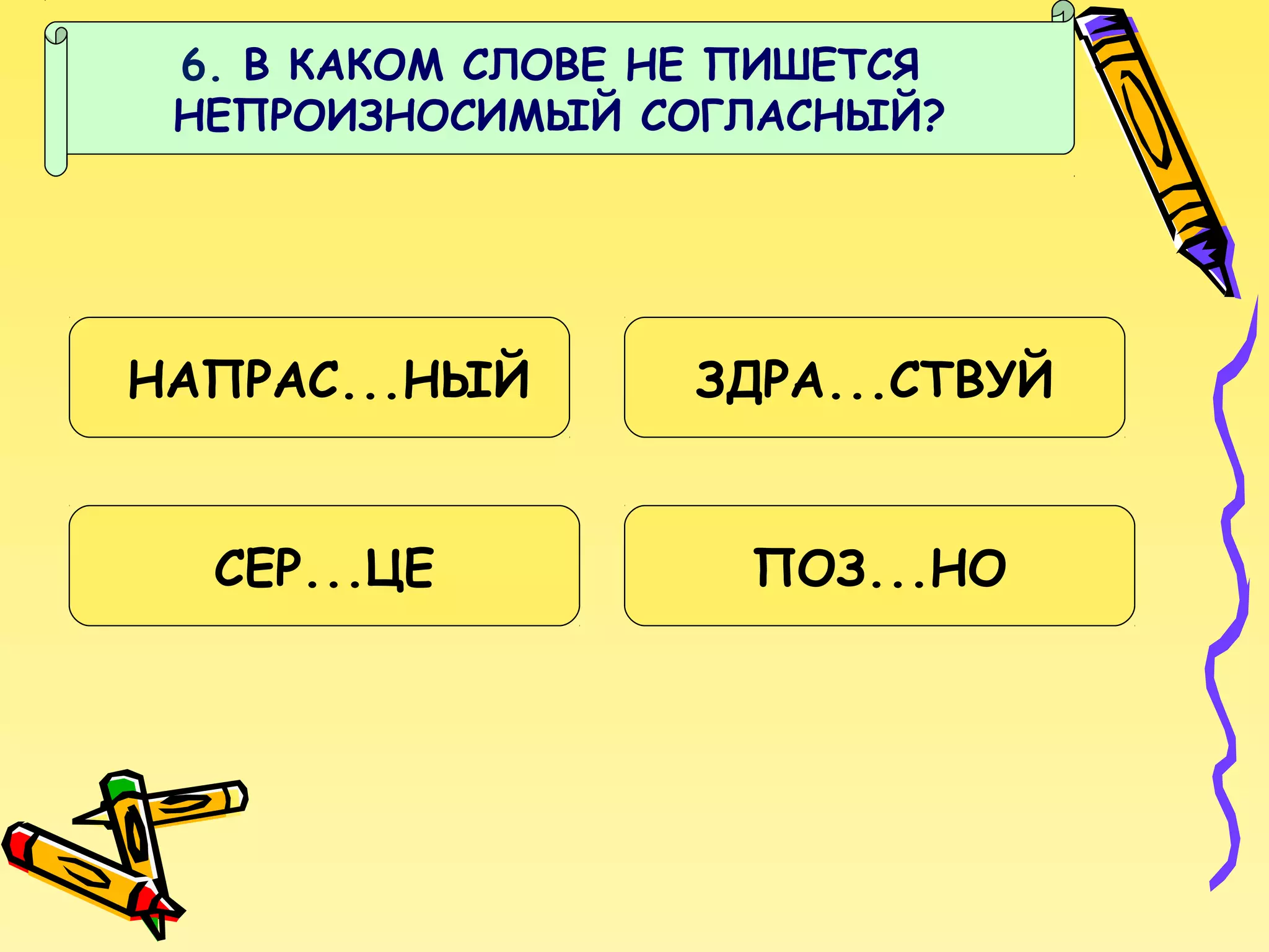 6. В КАКОМ СЛОВЕ НЕ ПИШЕТСЯ
НЕПРОИЗНОСИМЫЙ СОГЛАСНЫЙ?

НАПРАС...НЫЙ

ЗДРА...СТВУЙ

СЕР...ЦЕ

ПОЗ...НО

 