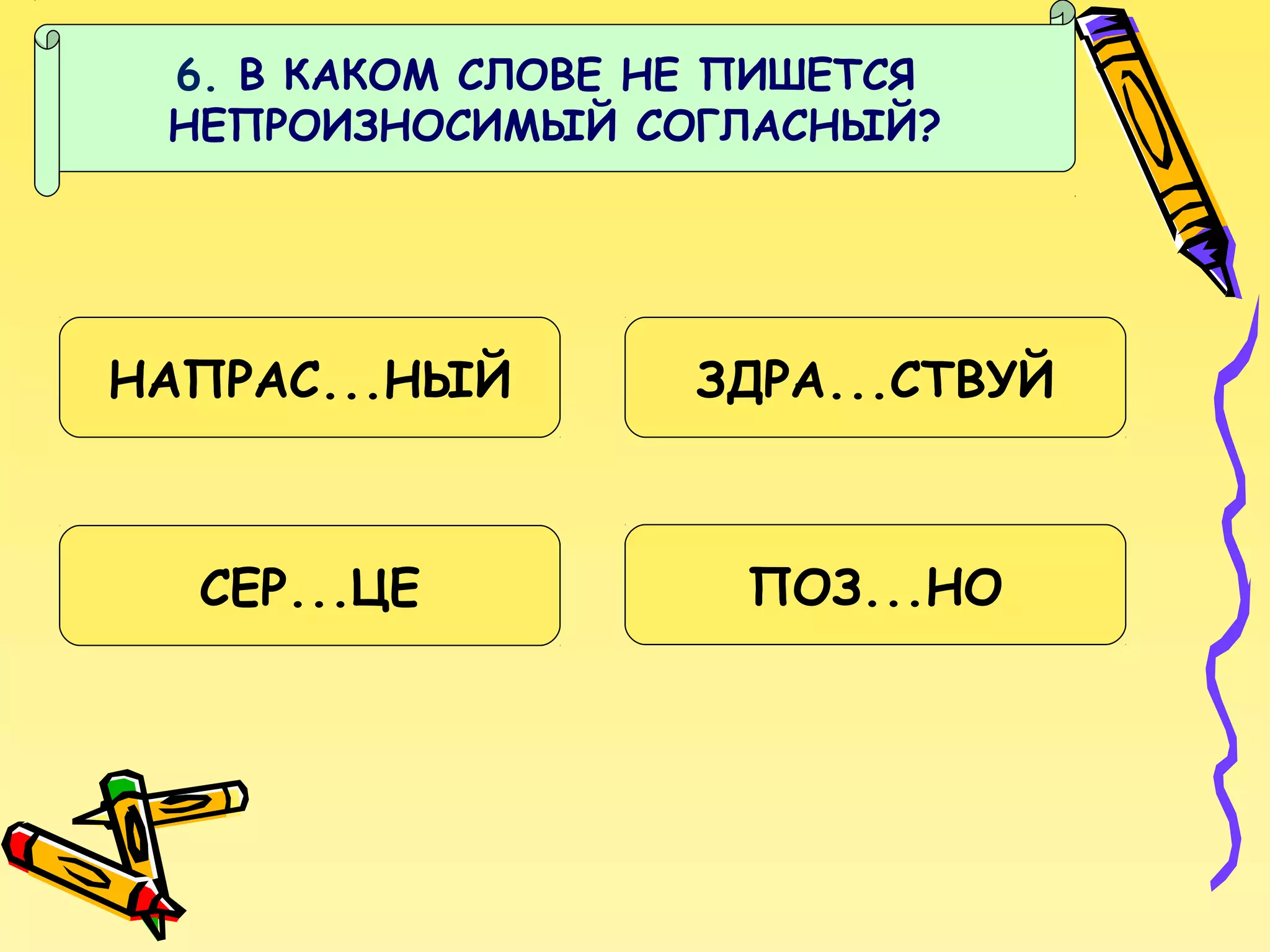 6. В КАКОМ СЛОВЕ НЕ ПИШЕТСЯ
НЕПРОИЗНОСИМЫЙ СОГЛАСНЫЙ?

НАПРАС...НЫЙ

ЗДРА...СТВУЙ

СЕР...ЦЕ

ПОЗ...НО

 