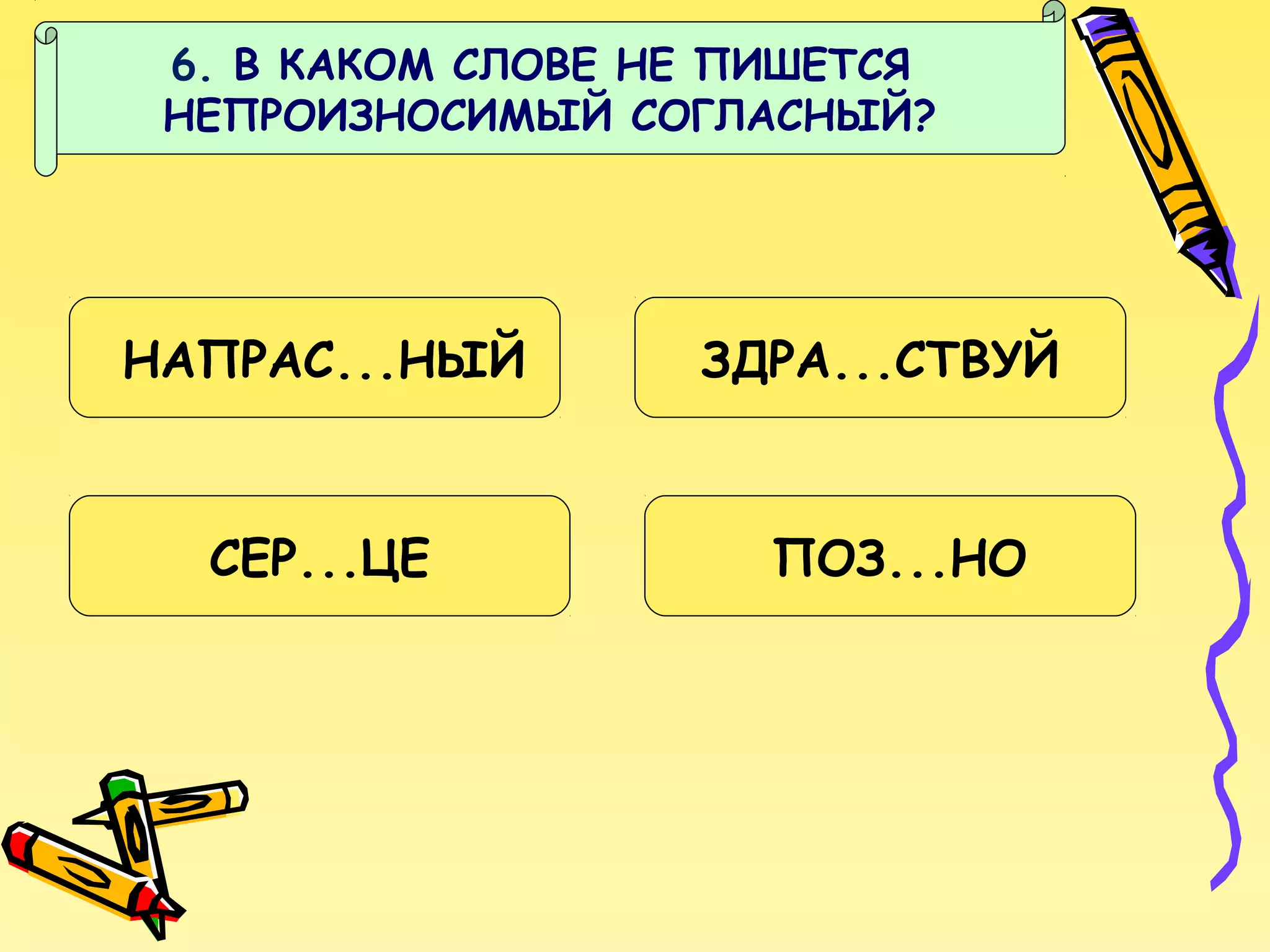 6. В КАКОМ СЛОВЕ НЕ ПИШЕТСЯ
НЕПРОИЗНОСИМЫЙ СОГЛАСНЫЙ?

НАПРАС...НЫЙ

СЕР...ЦЕ

ЗДРА...СТВУЙ

ПОЗ...НО

 