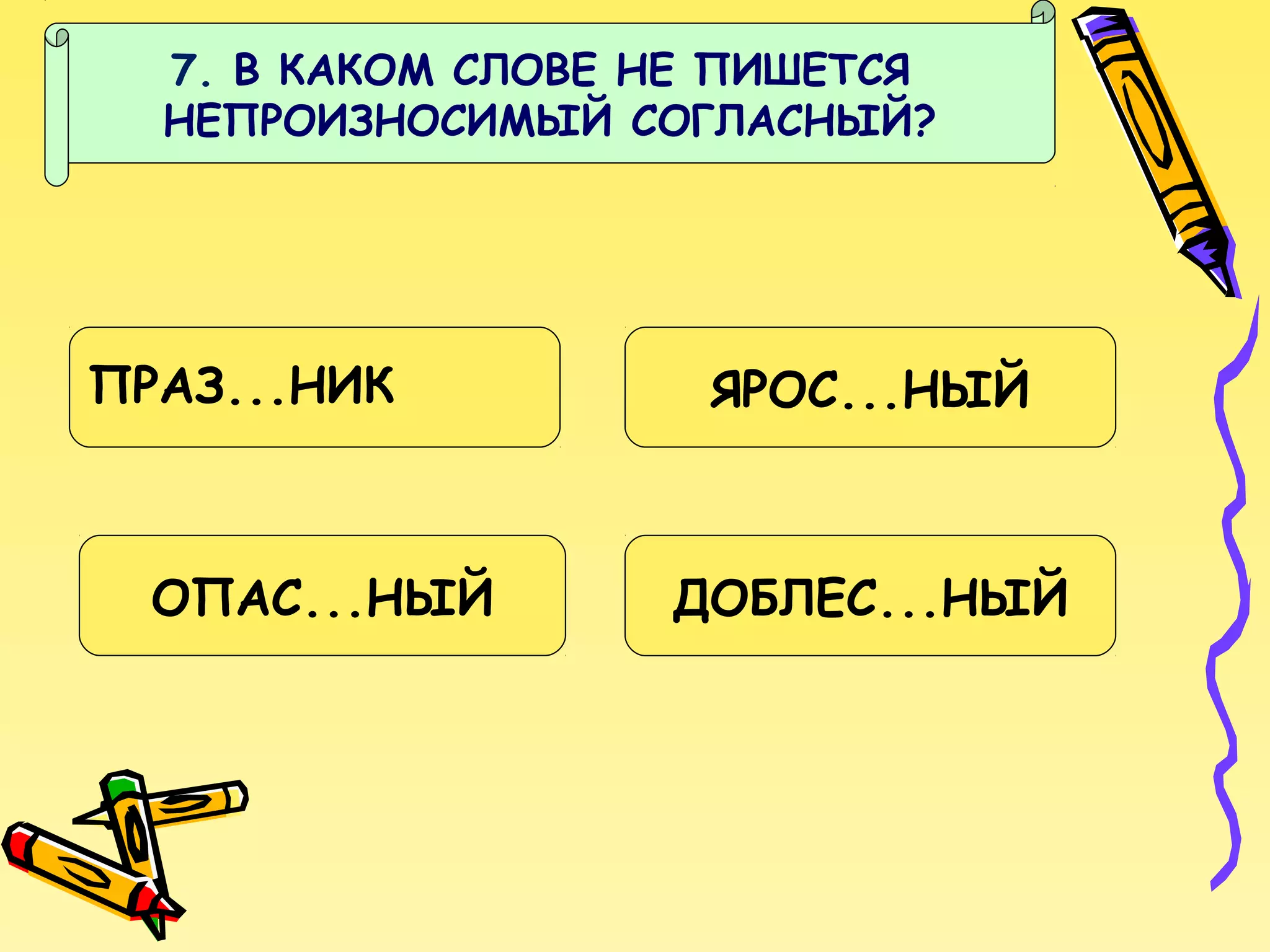 7. В КАКОМ СЛОВЕ НЕ ПИШЕТСЯ
НЕПРОИЗНОСИМЫЙ СОГЛАСНЫЙ?

ПРАЗ...НИК

ОПАС...НЫЙ

ЯРОС...НЫЙ

ДОБЛЕС...НЫЙ

 