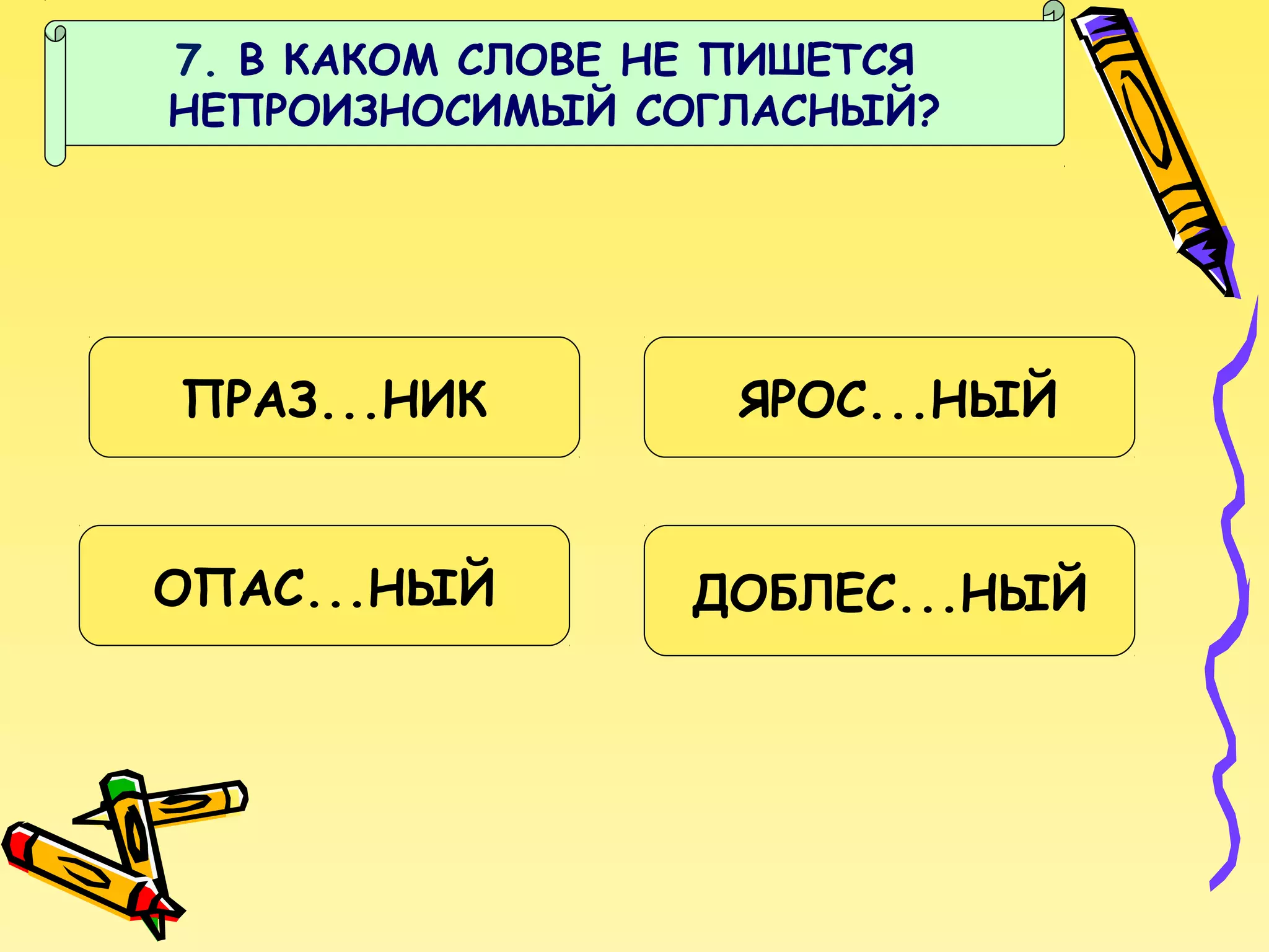 7. В КАКОМ СЛОВЕ НЕ ПИШЕТСЯ
НЕПРОИЗНОСИМЫЙ СОГЛАСНЫЙ?

ПРАЗ...НИК

ЯРОС...НЫЙ

ОПАС...НЫЙ

ДОБЛЕС...НЫЙ

 