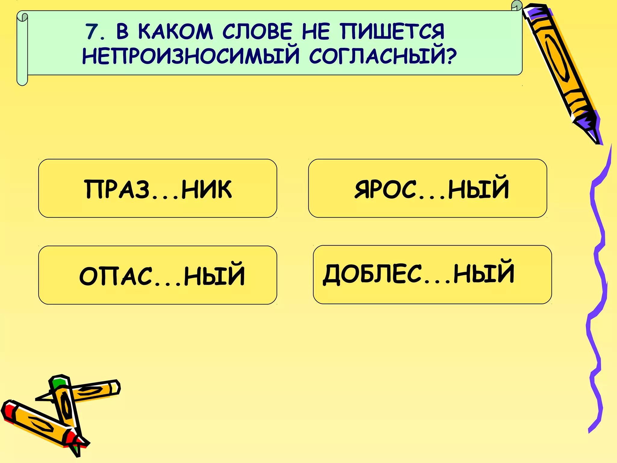 7. В КАКОМ СЛОВЕ НЕ ПИШЕТСЯ
НЕПРОИЗНОСИМЫЙ СОГЛАСНЫЙ?

ПРАЗ...НИК
ОПАС...НЫЙ

ЯРОС...НЫЙ
ДОБЛЕС...НЫЙ

 