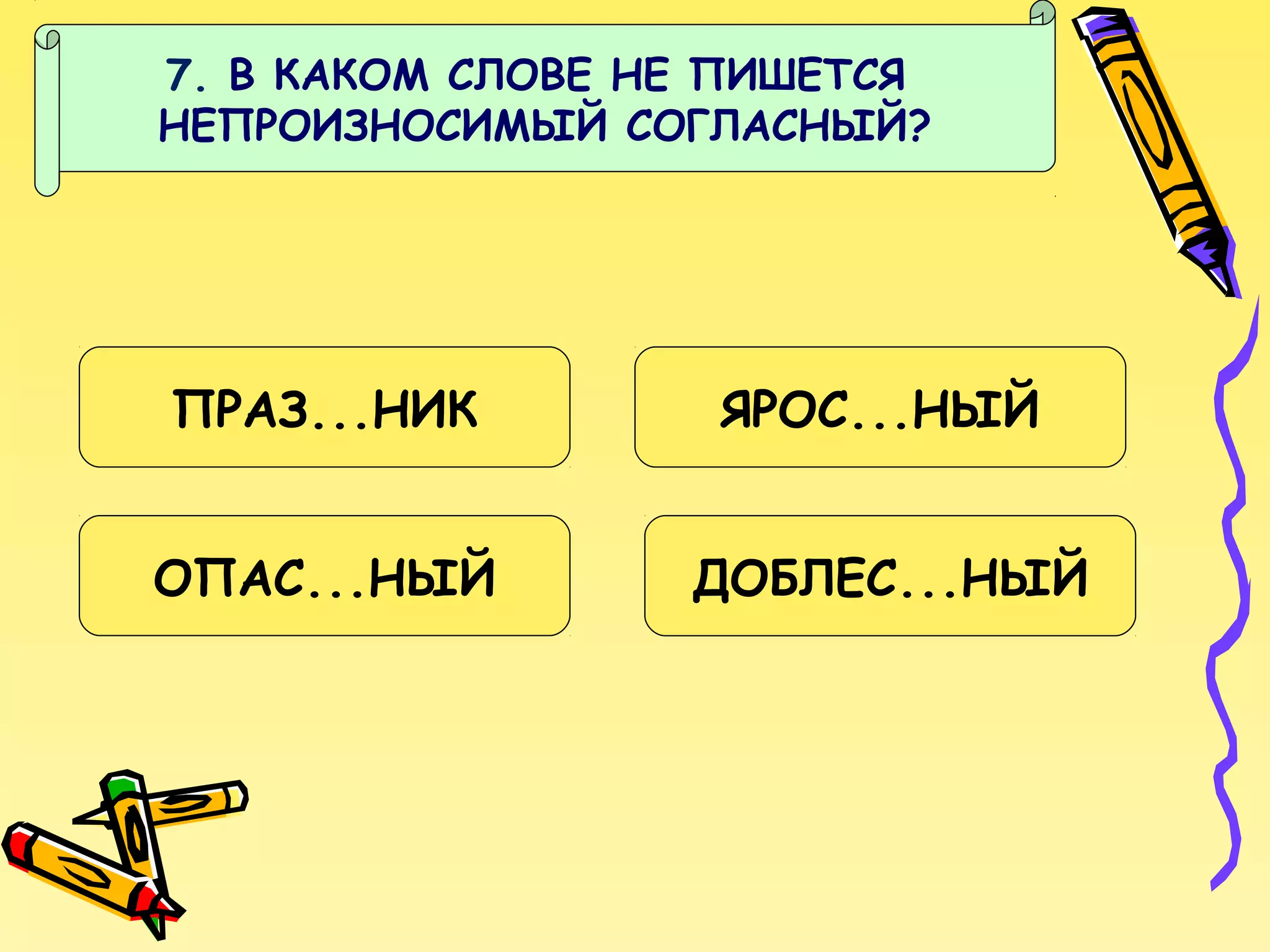 7. В КАКОМ СЛОВЕ НЕ ПИШЕТСЯ
НЕПРОИЗНОСИМЫЙ СОГЛАСНЫЙ?

ПРАЗ...НИК

ЯРОС...НЫЙ

ОПАС...НЫЙ

ДОБЛЕС...НЫЙ

 