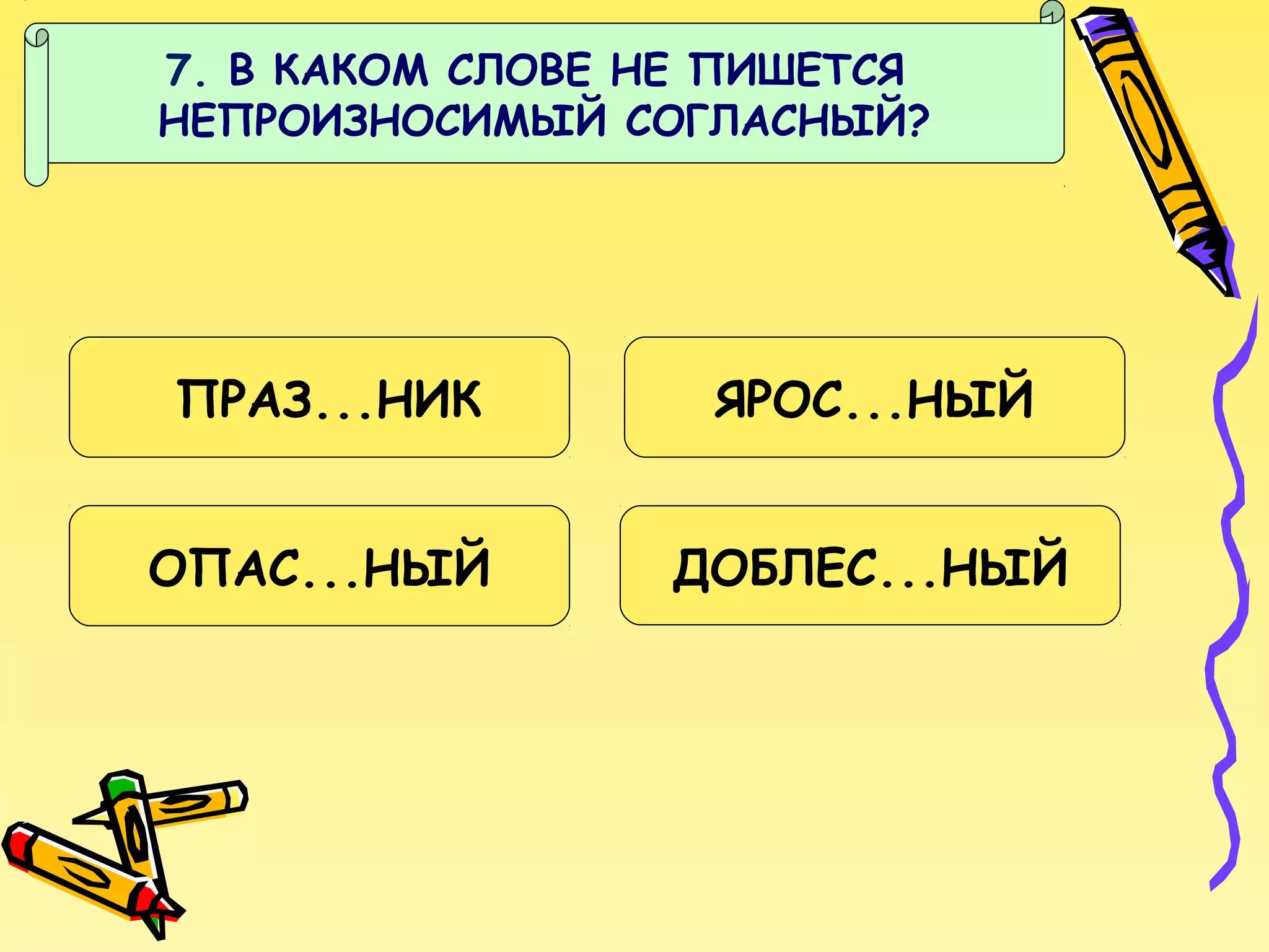 7. В КАКОМ СЛОВЕ НЕ ПИШЕТСЯ
НЕПРОИЗНОСИМЫЙ СОГЛАСНЫЙ?

ПРАЗ...НИК

ЯРОС...НЫЙ

ОПАС...НЫЙ

ДОБЛЕС...НЫЙ

 