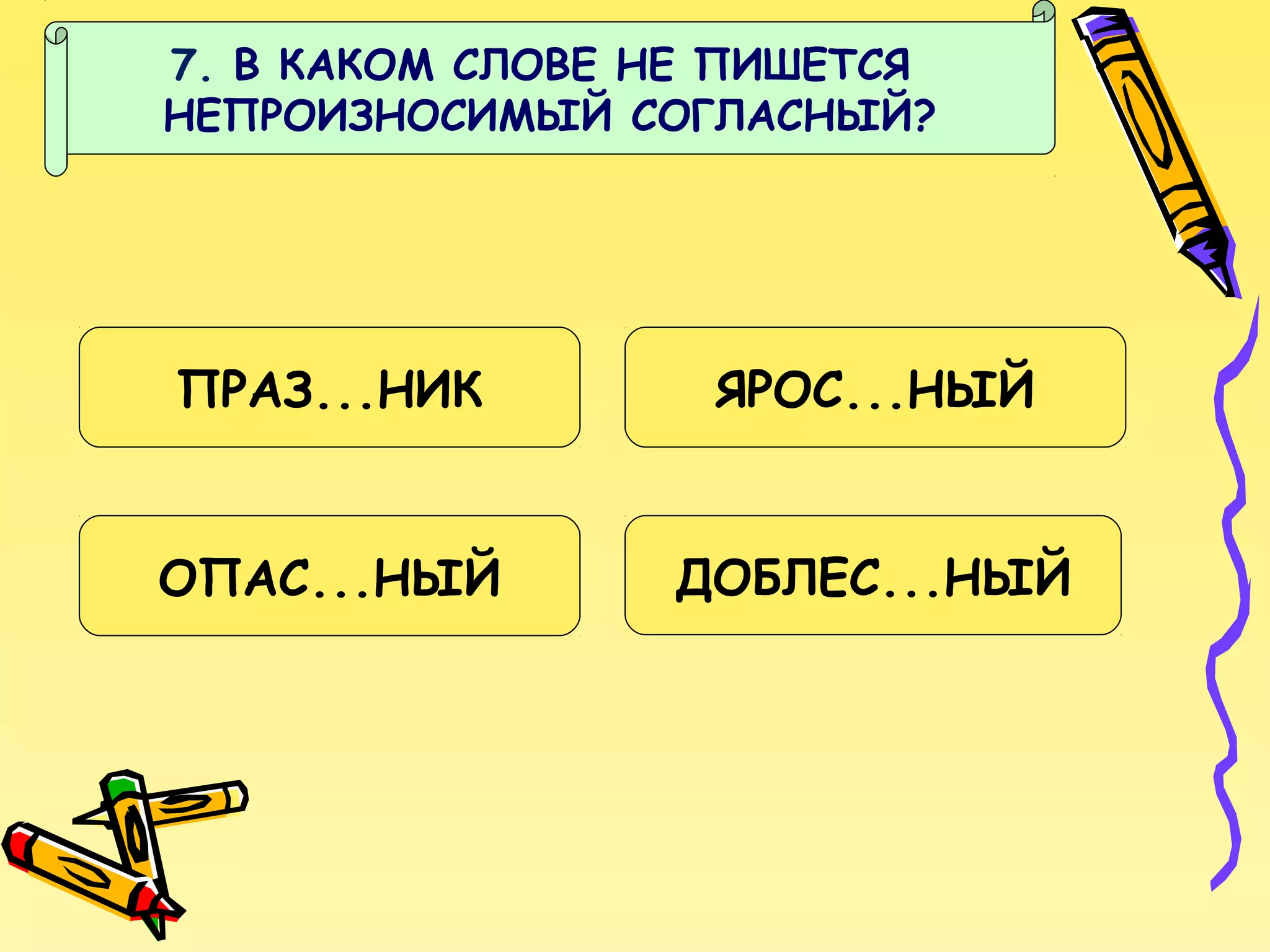 7. В КАКОМ СЛОВЕ НЕ ПИШЕТСЯ
НЕПРОИЗНОСИМЫЙ СОГЛАСНЫЙ?

ПРАЗ...НИК

ЯРОС...НЫЙ

ОПАС...НЫЙ

ДОБЛЕС...НЫЙ

 