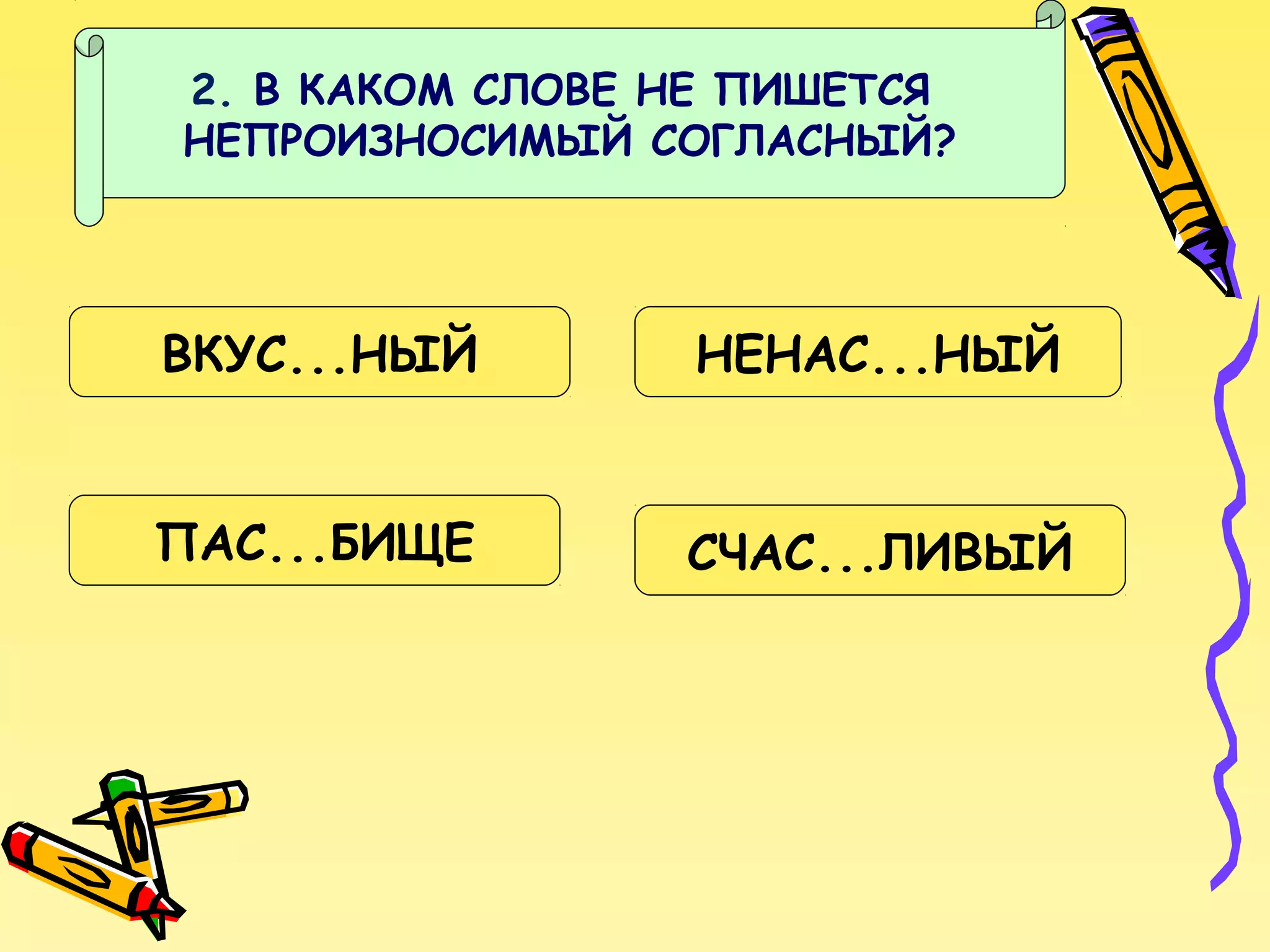2. В КАКОМ СЛОВЕ НЕ ПИШЕТСЯ
НЕПРОИЗНОСИМЫЙ СОГЛАСНЫЙ?

ВКУС...НЫЙ

НЕНАС...НЫЙ

ПАС...БИЩЕ

СЧАС...ЛИВЫЙ

 