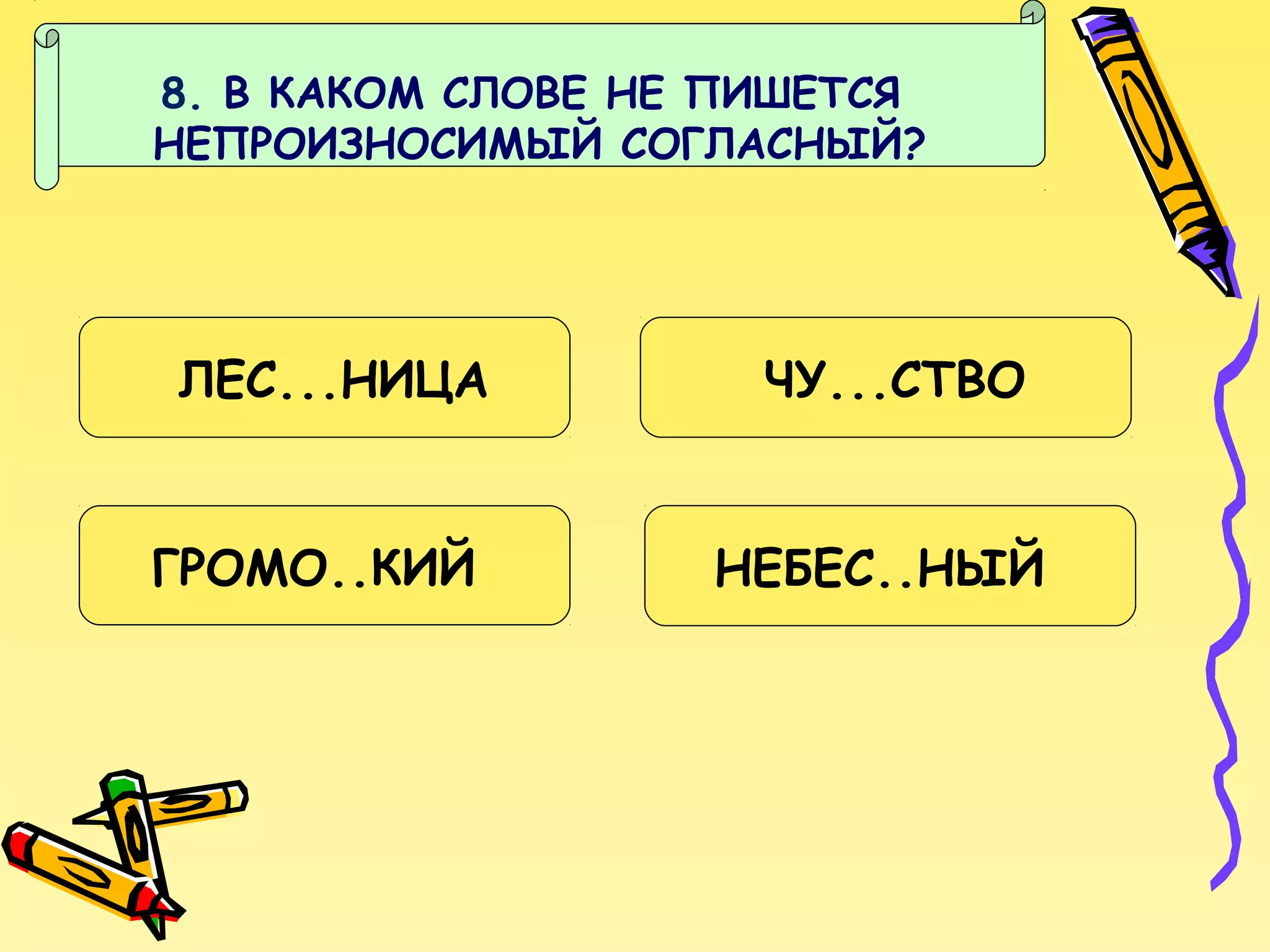 8. В КАКОМ СЛОВЕ НЕ ПИШЕТСЯ
НЕПРОИЗНОСИМЫЙ СОГЛАСНЫЙ?

ЛЕС...НИЦА
ГРОМО..КИЙ

ЧУ...СТВО
НЕБЕС..НЫЙ

 