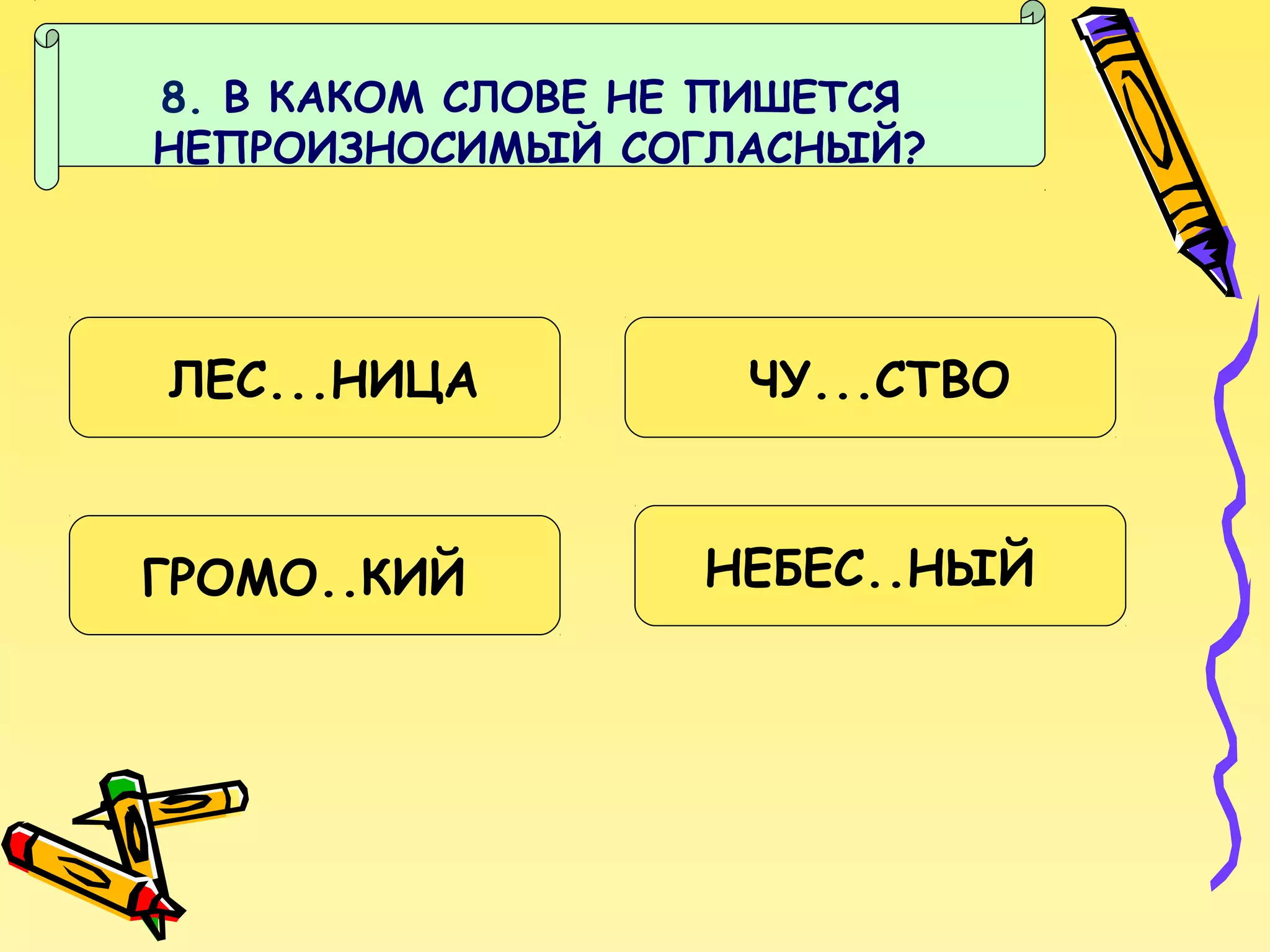 8. В КАКОМ СЛОВЕ НЕ ПИШЕТСЯ
НЕПРОИЗНОСИМЫЙ СОГЛАСНЫЙ?

ЛЕС...НИЦА

ГРОМО..КИЙ

ЧУ...СТВО
НЕБЕС..НЫЙ

 