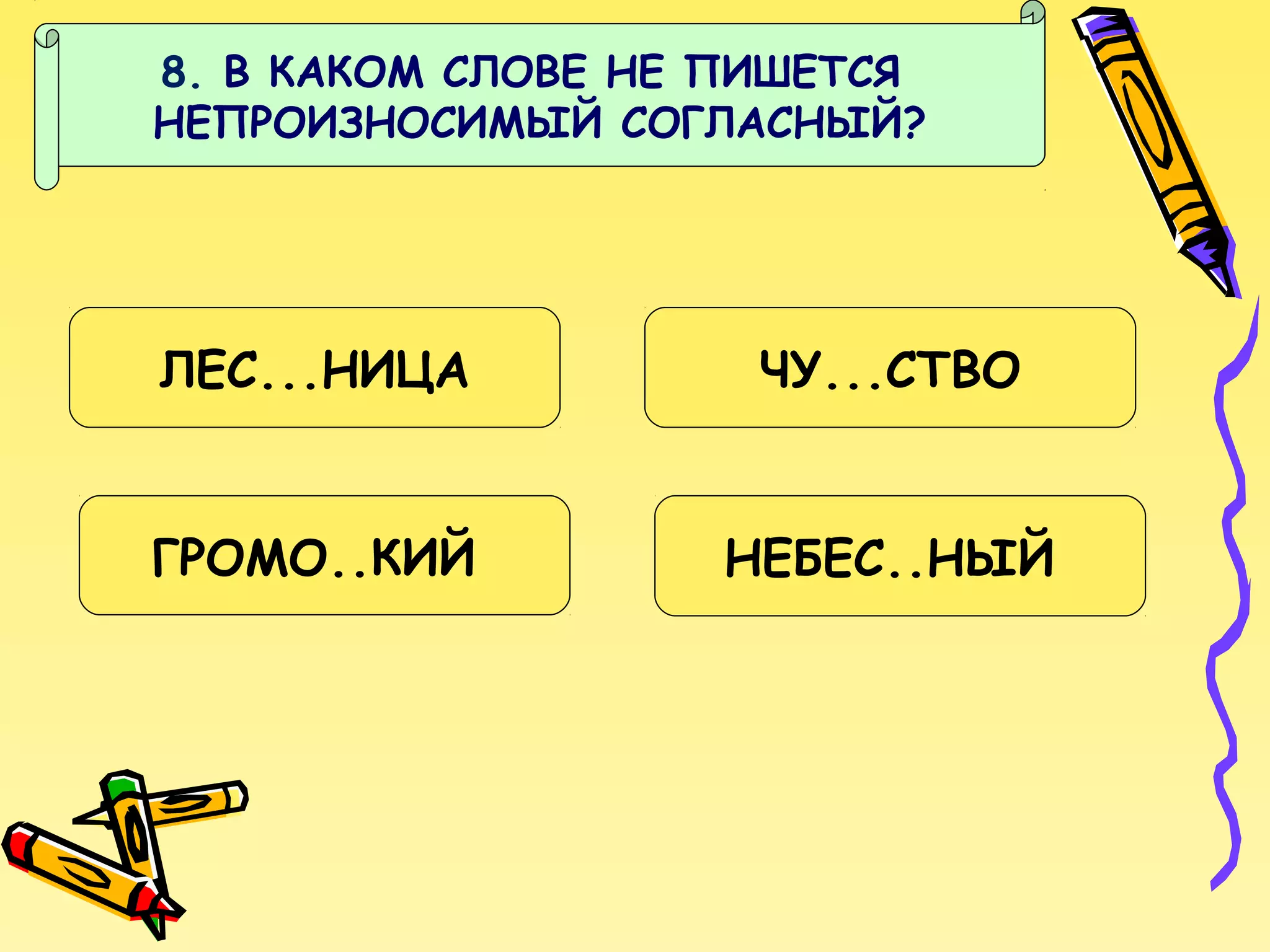 8. В КАКОМ СЛОВЕ НЕ ПИШЕТСЯ
НЕПРОИЗНОСИМЫЙ СОГЛАСНЫЙ?

ЛЕС...НИЦА

ЧУ...СТВО

ГРОМО..КИЙ

НЕБЕС..НЫЙ

 