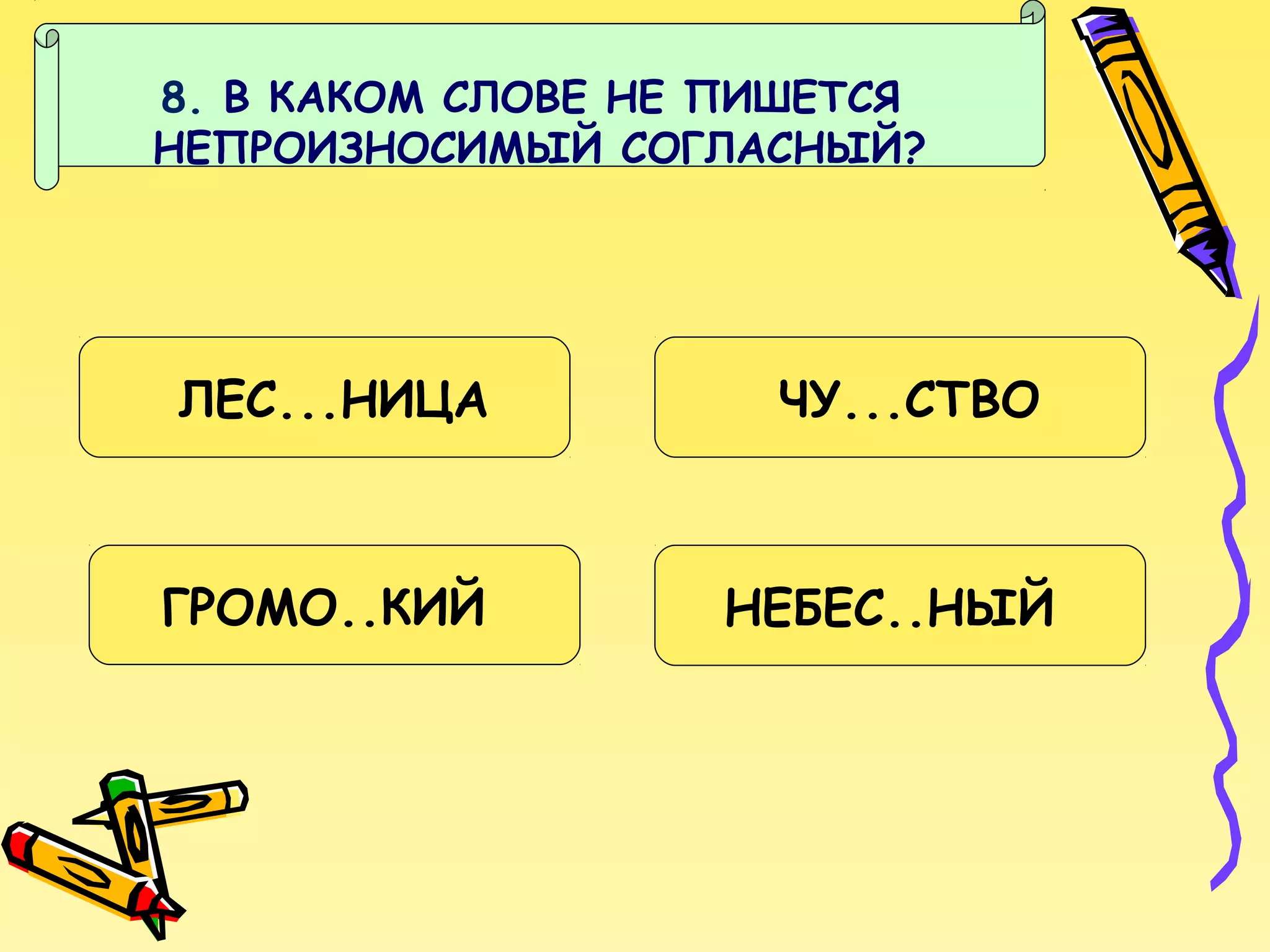 8. В КАКОМ СЛОВЕ НЕ ПИШЕТСЯ
НЕПРОИЗНОСИМЫЙ СОГЛАСНЫЙ?

ЛЕС...НИЦА

ЧУ...СТВО

ГРОМО..КИЙ

НЕБЕС..НЫЙ

 