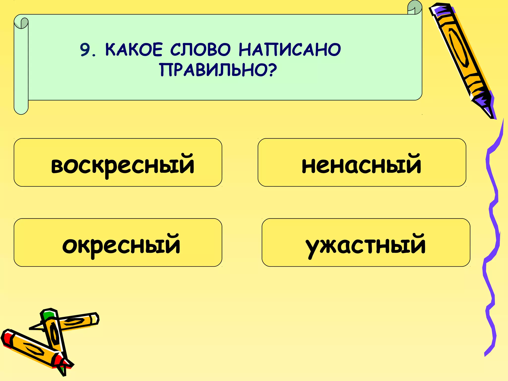 9. КАКОЕ СЛОВО НАПИСАНО
ПРАВИЛЬНО?

воскресный

ненасный

окресный

ужастный

 