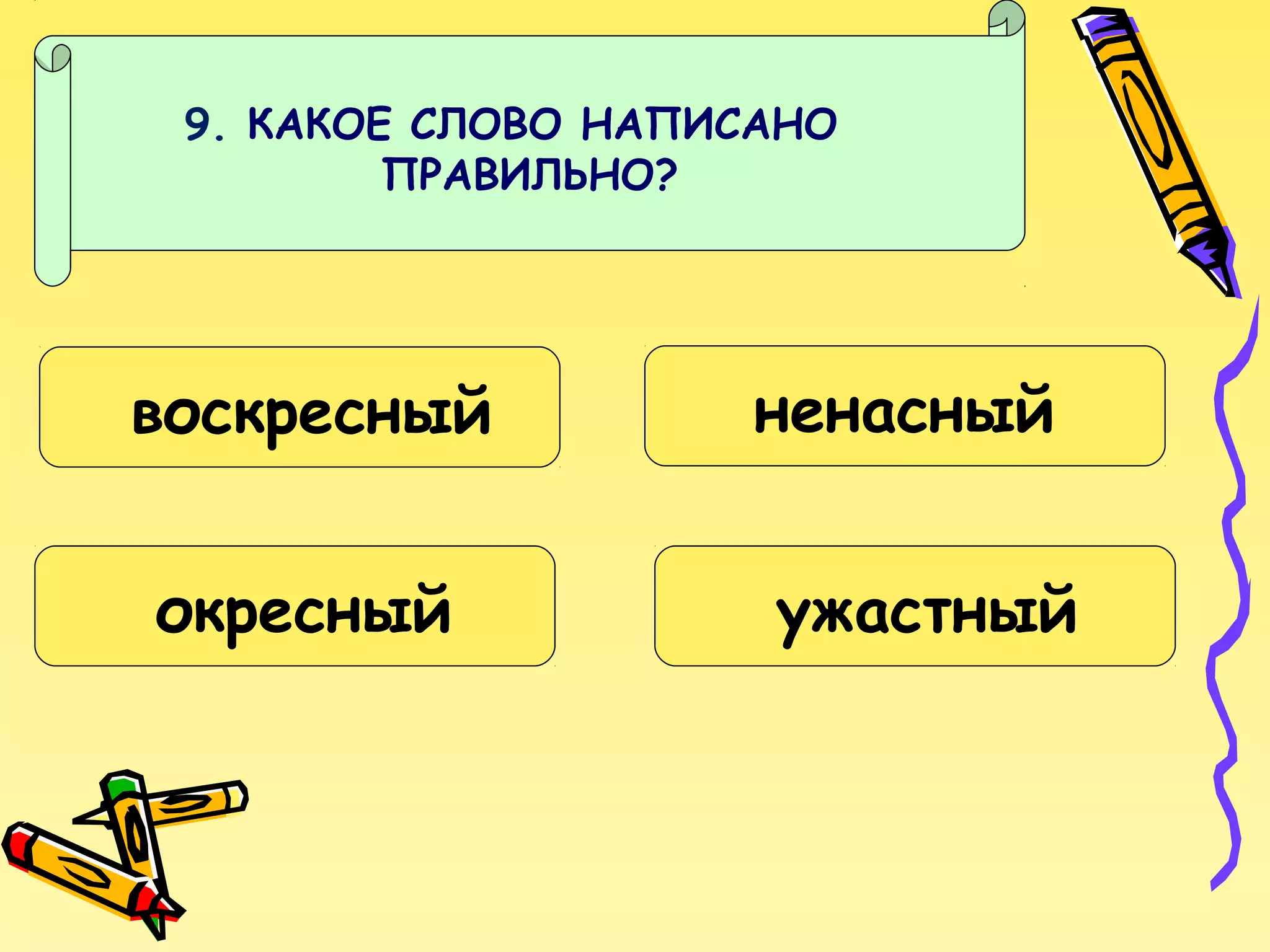 9. КАКОЕ СЛОВО НАПИСАНО
ПРАВИЛЬНО?

воскресный
окресный

ненасный
ужастный

 
