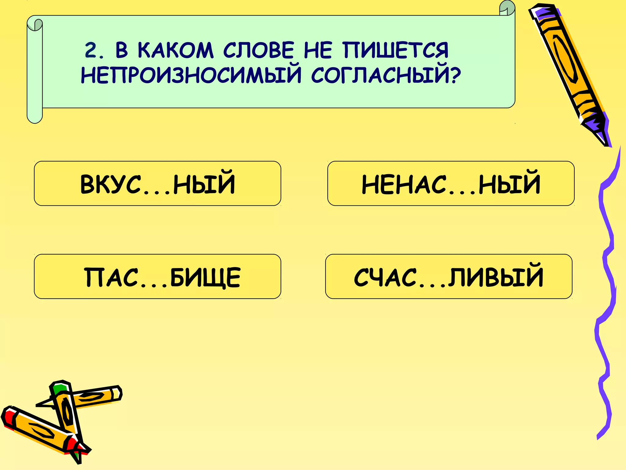 2. В КАКОМ СЛОВЕ НЕ ПИШЕТСЯ
НЕПРОИЗНОСИМЫЙ СОГЛАСНЫЙ?

ВКУС...НЫЙ

НЕНАС...НЫЙ

ПАС...БИЩЕ

СЧАС...ЛИВЫЙ

 