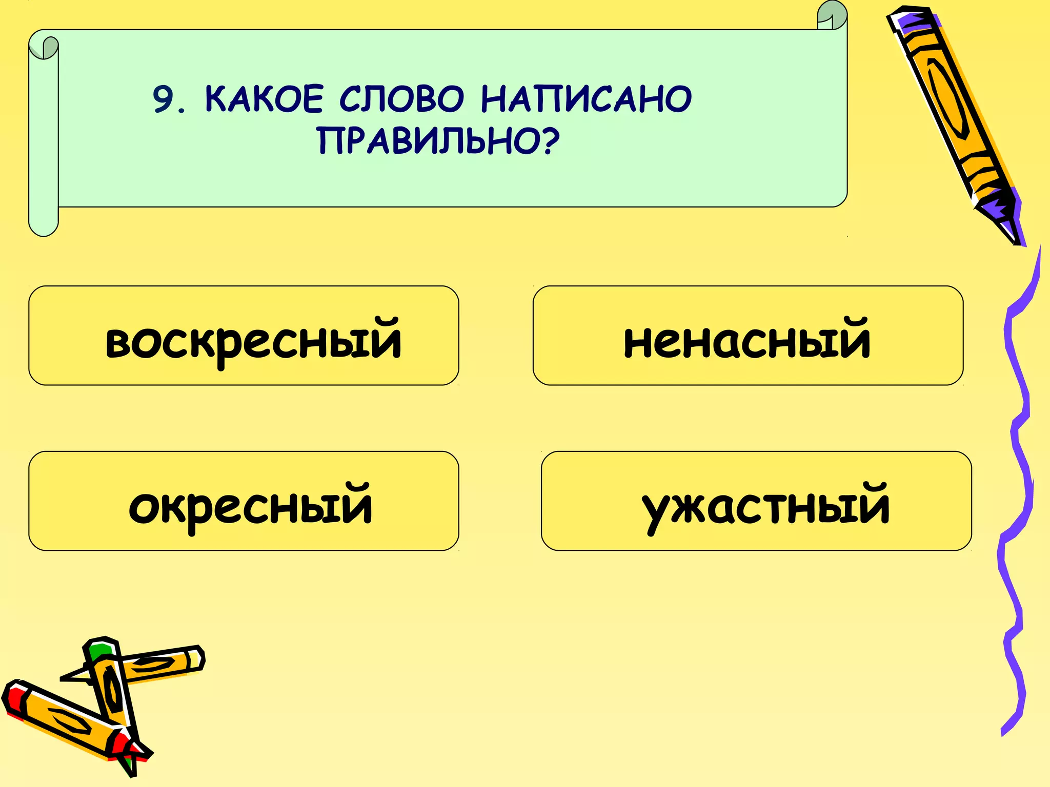 9. КАКОЕ СЛОВО НАПИСАНО
ПРАВИЛЬНО?

воскресный
окресный

ненасный
ужастный

 